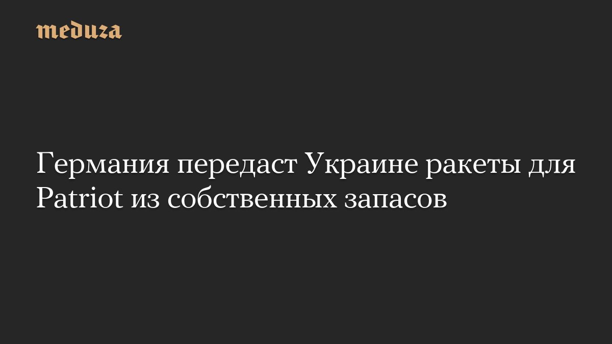 Германия передаст <i>Украине</i> ракеты для Patriot из собственных запасов — Meduza