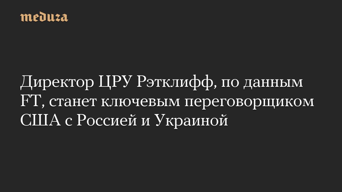 Директор ЦРУ Рэтклифф, по данным FT, станет ключевым переговорщиком <i>США</i> с Россией и Украиной —...