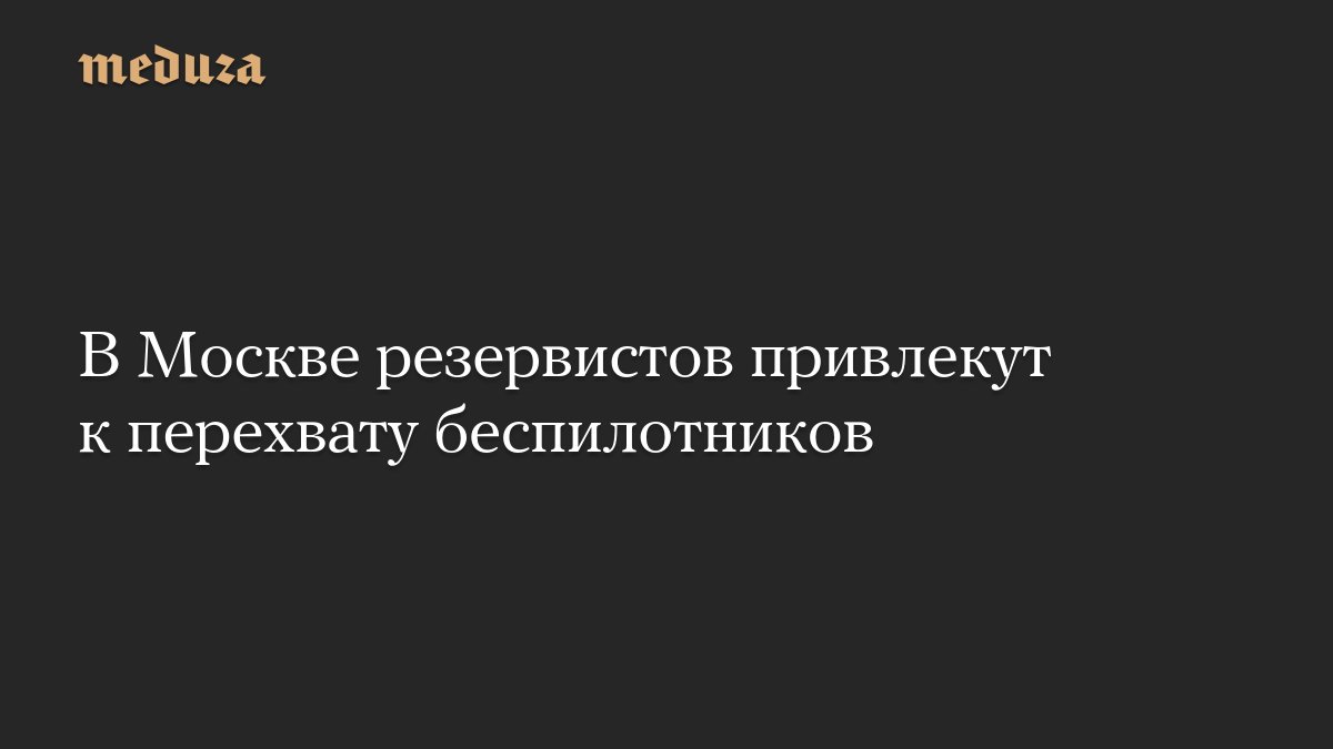 В <i>Москве</i> резервистов привлекут к перехвату беспилотников — Meduza